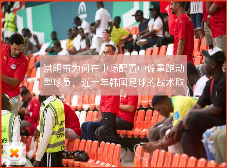 洪明甫为何在中场配置中偏重跑动型球员，近十年韩国足球的战术取向使然