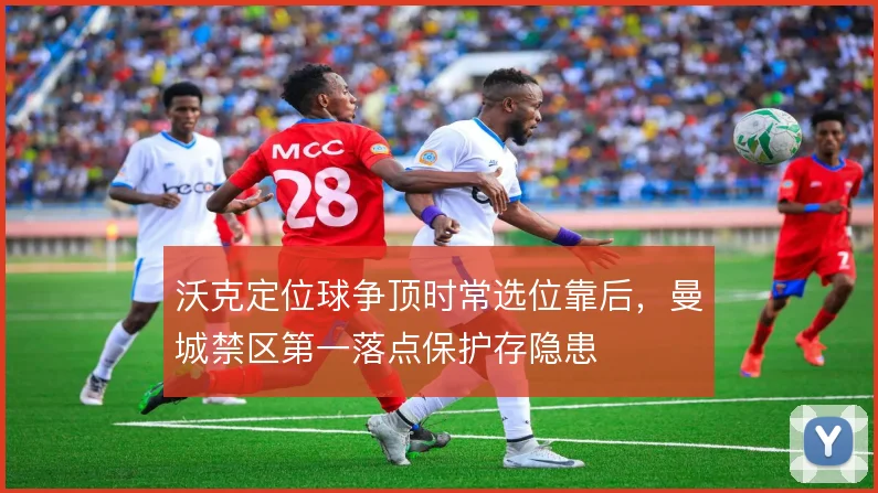 沃克定位球争顶时常选位靠后，曼城禁区第一落点保护存隐患