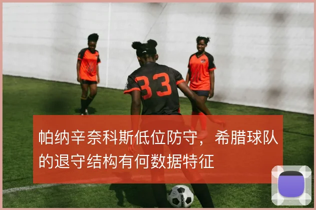 帕纳辛奈科斯低位防守,希腊球队的退守结构有何数据特征