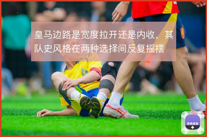 皇马边路是宽度拉开还是内收，其队史风格在两种选择间反复摇摆