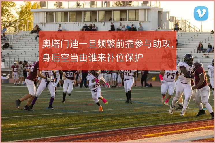 奥塔门迪一旦频繁前插参与助攻,身后空当由谁来补位保护