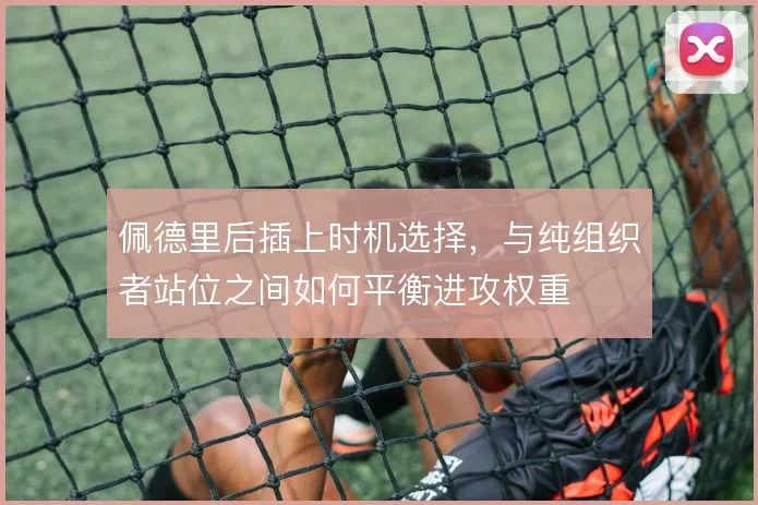 佩德里后插上时机选择,与纯组织者站位之间如何平衡进攻权重