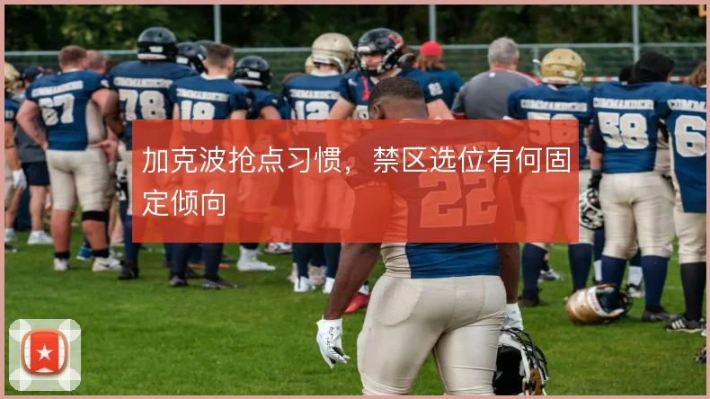 加克波抢点习惯，禁区选位有何固定倾向
