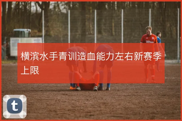 横滨水手青训造血能力左右新赛季上限