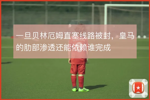 一旦贝林厄姆直塞线路被封,皇马的肋部渗透还能依赖谁完成