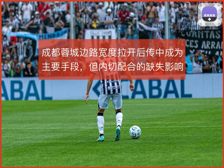 成都蓉城边路宽度拉开后传中成为主要手段，但内切配合的缺失影响进攻效率