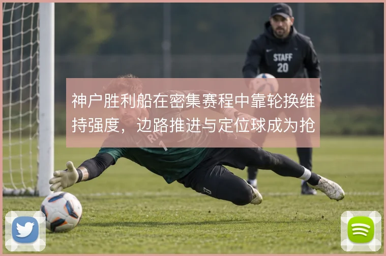 神户胜利船在密集赛程中靠轮换维持强度,边路推进与定位球成为抢分支点