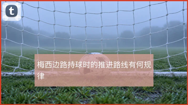 梅西边路持球时的推进路线有何规律