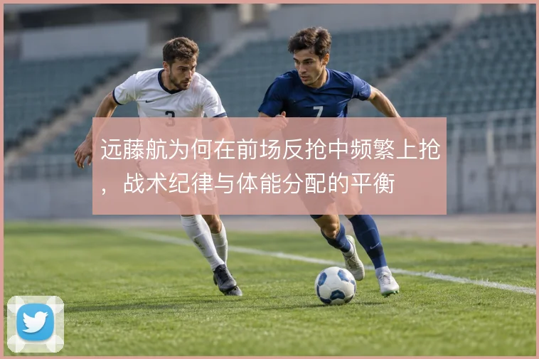 远藤航为何在前场反抢中频繁上抢，战术纪律与体能分配的平衡