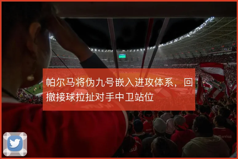 帕尔马将伪九号嵌入进攻体系,回撤接球拉扯对手中卫站位