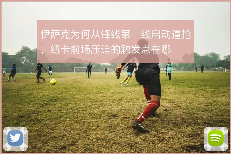 伊萨克为何从锋线第一线启动逼抢,纽卡前场压迫的触发点在哪