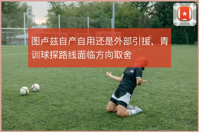 图卢兹自产自用还是外部引援，青训球探路线面临方向取舍